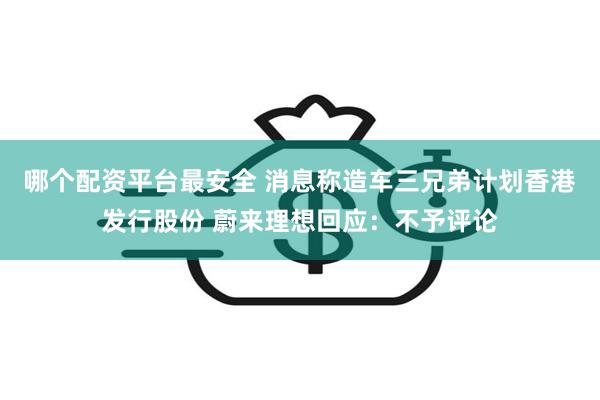 哪个配资平台最安全 消息称造车三兄弟计划香港发行股份 蔚来理想回应：不予评论