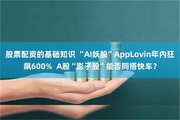 股票配资的基础知识 “AI妖股”AppLovin年内狂飙600%  A股“影子股”能否同搭快车？