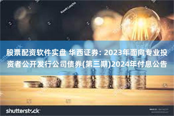 股票配资软件实盘 华西证券: 2023年面向专业投资者公开发行公司债券(第三期)2024年付息公告