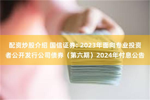 配资炒股介绍 国信证券: 2023年面向专业投资者公开发行公司债券（第六期）2024年付息公告