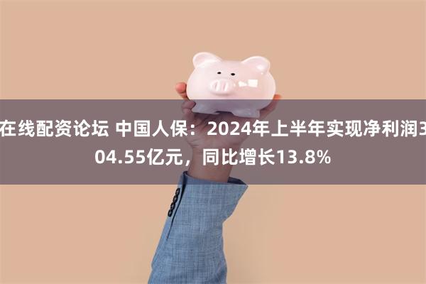 在线配资论坛 中国人保：2024年上半年实现净利润304.55亿元，同比增长13.8%