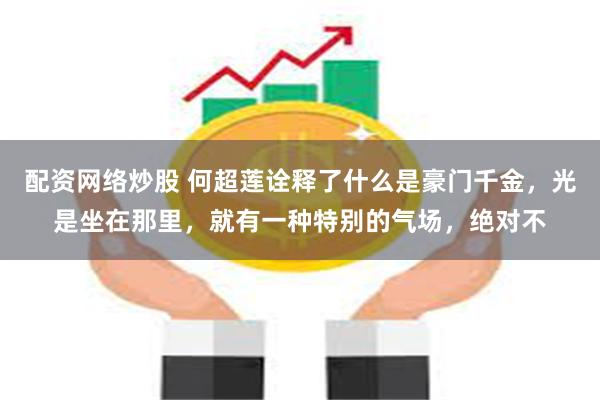 配资网络炒股 何超莲诠释了什么是豪门千金，光是坐在那里，就有一种特别的气场，绝对不