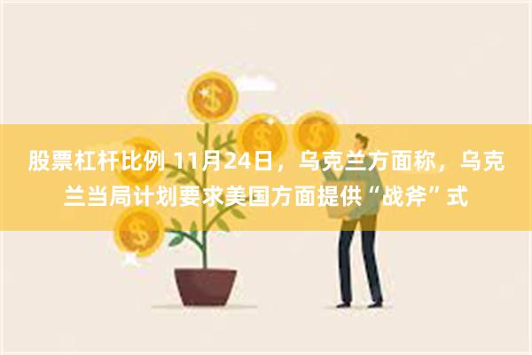 股票杠杆比例 11月24日，乌克兰方面称，乌克兰当局计划要求美国方面提供“战斧”式