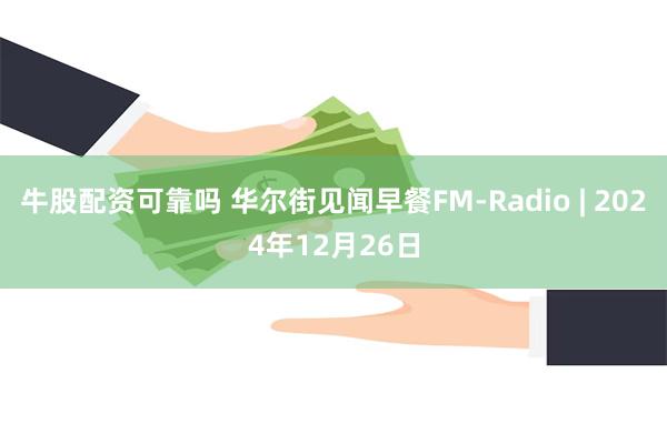 牛股配资可靠吗 华尔街见闻早餐FM-Radio | 2024年12月26日