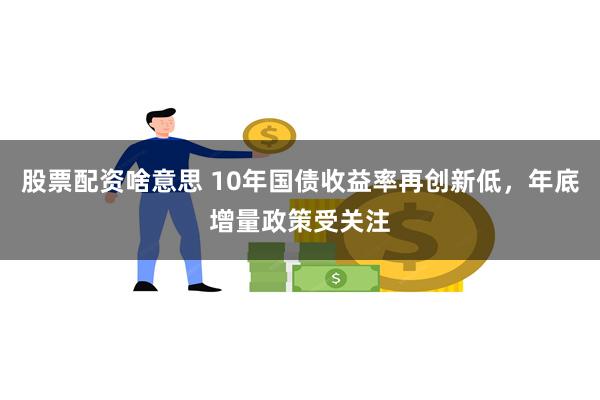 股票配资啥意思 10年国债收益率再创新低，年底增量政策受关注