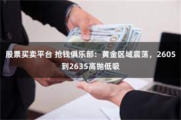 股票买卖平台 抢钱俱乐部：黄金区域震荡，2605到2635高抛低吸