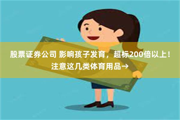 股票证券公司 影响孩子发育，超标200倍以上！注意这几类体育用品→