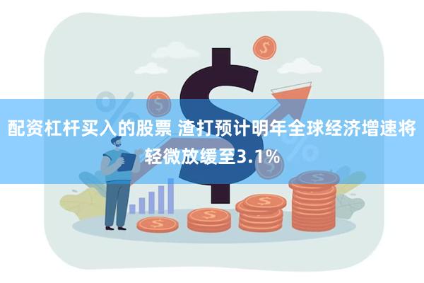 配资杠杆买入的股票 渣打预计明年全球经济增速将轻微放缓至3.1%