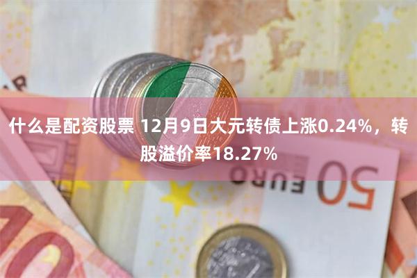 什么是配资股票 12月9日大元转债上涨0.24%，转股溢价率18.27%