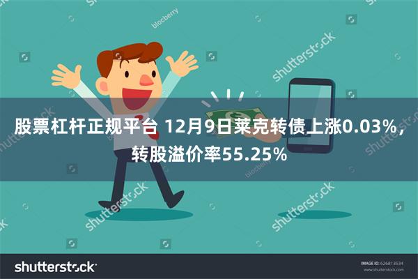 股票杠杆正规平台 12月9日莱克转债上涨0.03%，转股溢价率55.25%