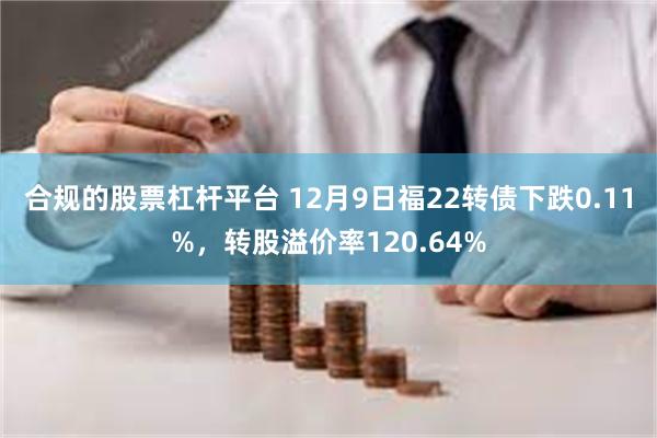 合规的股票杠杆平台 12月9日福22转债下跌0.11%，转股溢价率120.64%