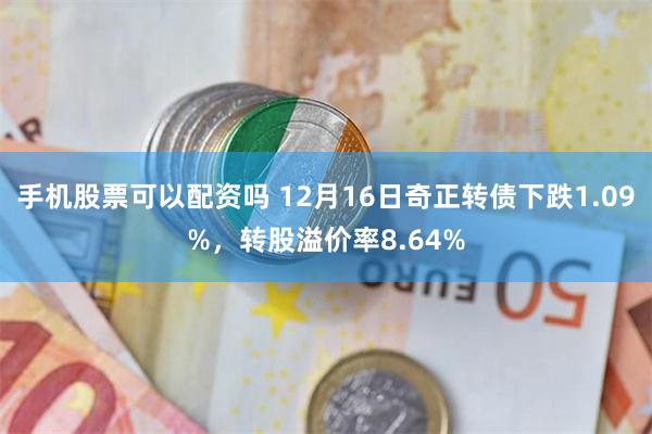 手机股票可以配资吗 12月16日奇正转债下跌1.09%，转股溢价率8.64%