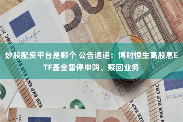 炒股配资平台是哪个 公告速递：博时恒生高股息ETF基金暂停申购、赎回业务