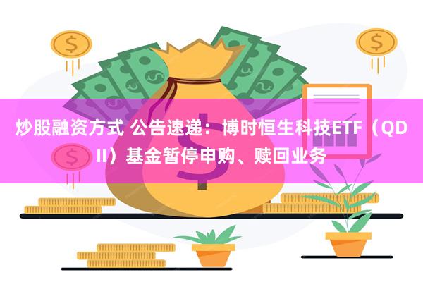 炒股融资方式 公告速递：博时恒生科技ETF（QDII）基金暂停申购、赎回业务