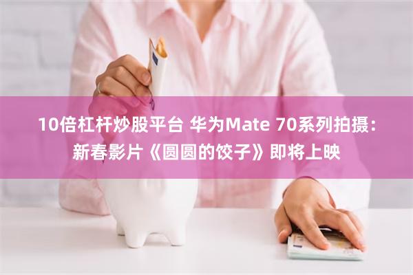 10倍杠杆炒股平台 华为Mate 70系列拍摄：新春影片《圆圆的饺子》即将上映