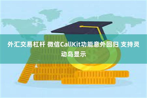 外汇交易杠杆 微信CallKit功能意外回归 支持灵动岛显示