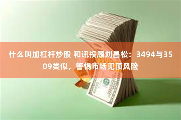 什么叫加杠杆炒股 和讯投顾刘昌松：3494与3509类似，警惕市场见顶风险