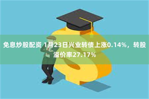 免息炒股配资 1月23日兴业转债上涨0.14%，转股溢价率27.17%