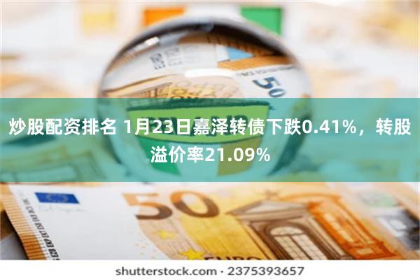 炒股配资排名 1月23日嘉泽转债下跌0.41%，转股溢价率21.09%