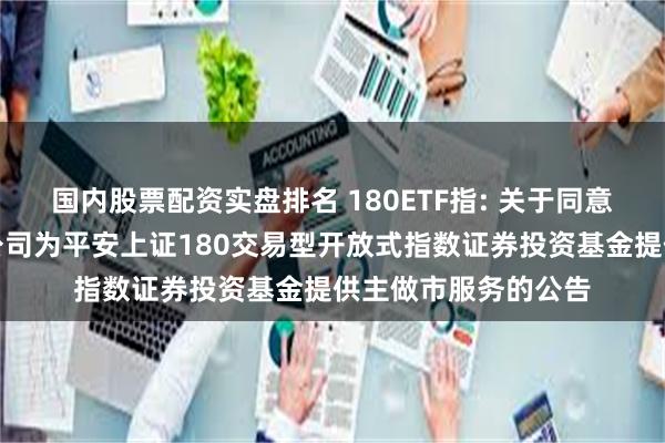 国内股票配资实盘排名 180ETF指: 关于同意华泰证券股份有限公司为平安上证180交易型开放式指数证券投资基金提供主做市服务的公告