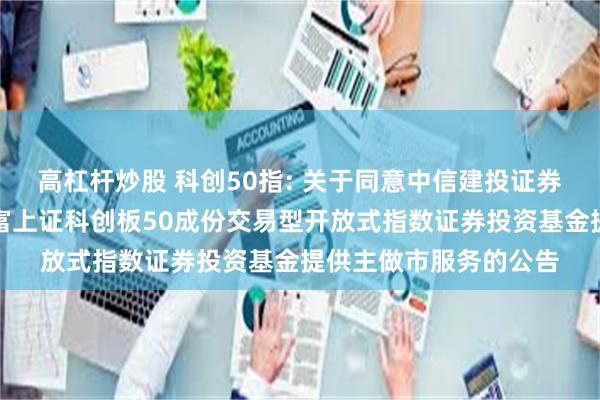 高杠杆炒股 科创50指: 关于同意中信建投证券股份有限公司为汇添富上证科创板50成份交易型开放式指数证券投资基金提供主做市服务的公告