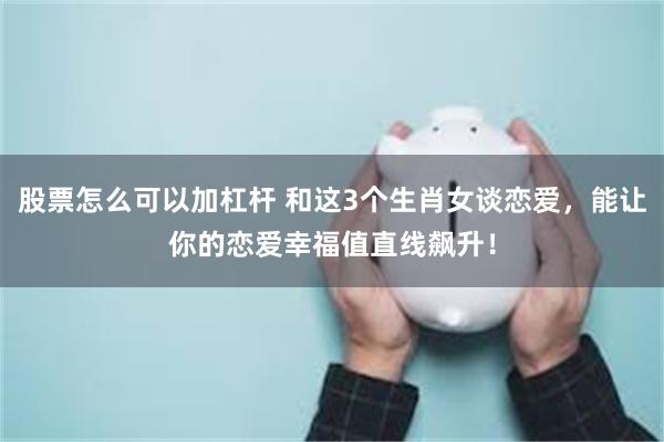 股票怎么可以加杠杆 和这3个生肖女谈恋爱，能让你的恋爱幸福值直线飙升！