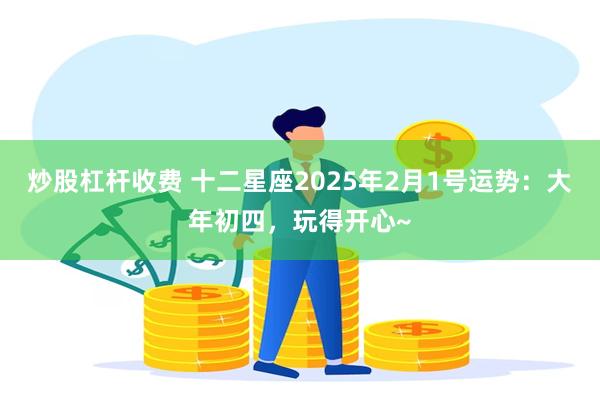 炒股杠杆收费 十二星座2025年2月1号运势：大年初四，玩得开心~