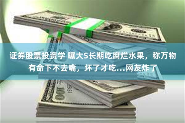 证券股票投资学 曝大S长期吃腐烂水果，称万物有命下不去嘴，坏了才吃…网友炸了