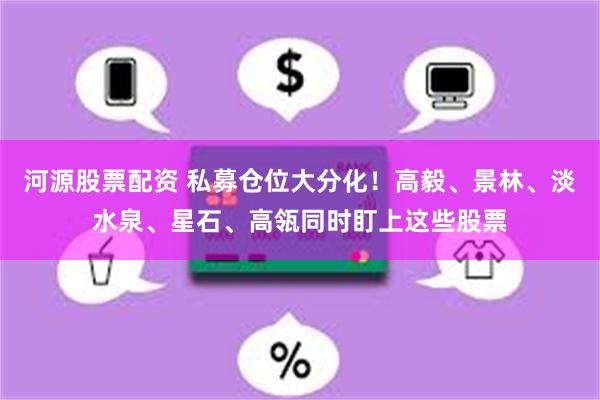 河源股票配资 私募仓位大分化！高毅、景林、淡水泉、星石、高瓴同时盯上这些股票