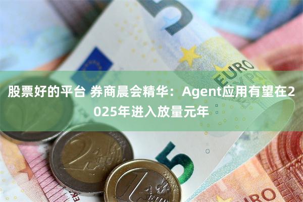 股票好的平台 券商晨会精华：Agent应用有望在2025年进入放量元年