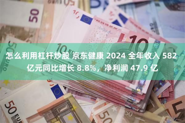 怎么利用杠杆炒股 京东健康 2024 全年收入 582 亿元同比增长 8.8%，净利润 47.9 亿