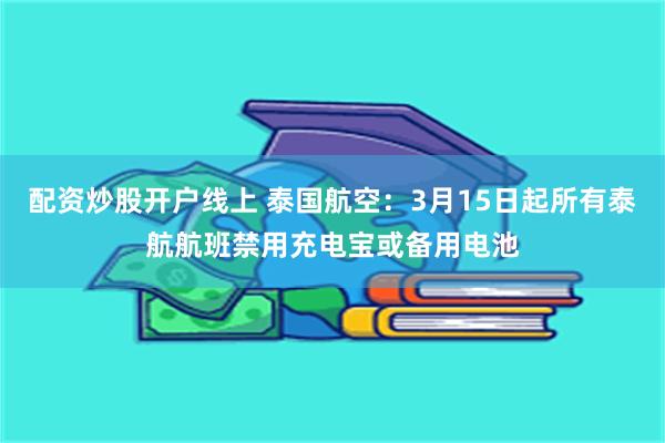 配资炒股开户线上 泰国航空：3月15日起所有泰航航班禁用充电宝或备用电池