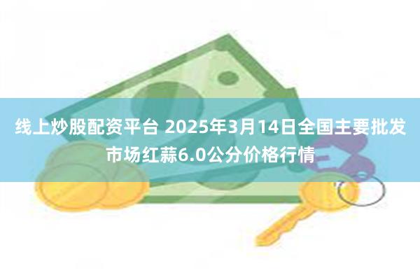 线上炒股配资平台 2025年3月14日全国主要批发市场红蒜6.0公分价格行情