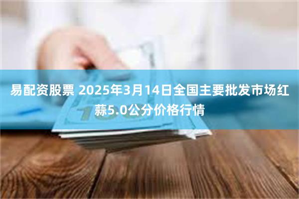 易配资股票 2025年3月14日全国主要批发市场红蒜5.0公分价格行情