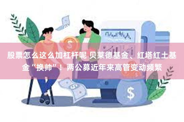 股票怎么这么加杠杆呢 贝莱德基金、红塔红土基金“换帅”！两公募近年来高管变动频繁