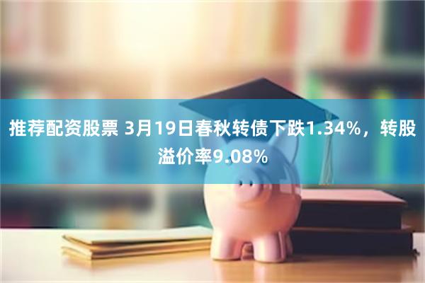 推荐配资股票 3月19日春秋转债下跌1.34%，转股溢价率9.08%