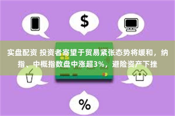实盘配资 投资者寄望于贸易紧张态势将缓和，纳指、中概指数盘中涨超3%，避险资产下挫