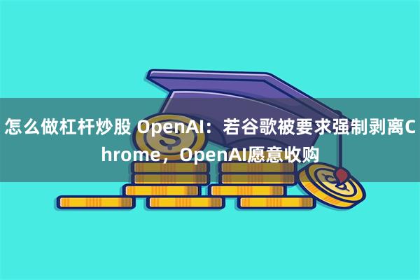 怎么做杠杆炒股 OpenAI：若谷歌被要求强制剥离Chrome，OpenAI愿意收购